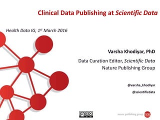 Varsha Khodiyar, PhD
Data Curation Editor, Scientific Data
Nature Publishing Group
@varsha_khodiyar
@scientificdata
Clinical Data Publishing at Scientific Data
Health Data IG, 1st March 2016
 