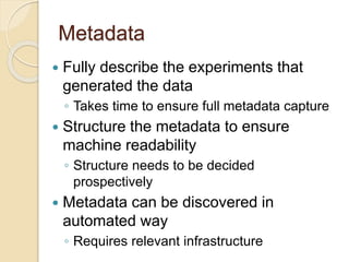 Metadata 
 Fully describe the experiments that 
generated the data 
◦ Takes time to ensure full metadata capture 
 Struc...