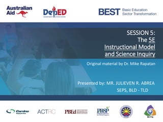 SESSION 5:
The 5E
Instructional Model
and Science Inquiry
Original material by Dr. Mike Rapatan
Presented by: MR. JULIEVEN R. ABREA
SEPS, BLD - TLD
 