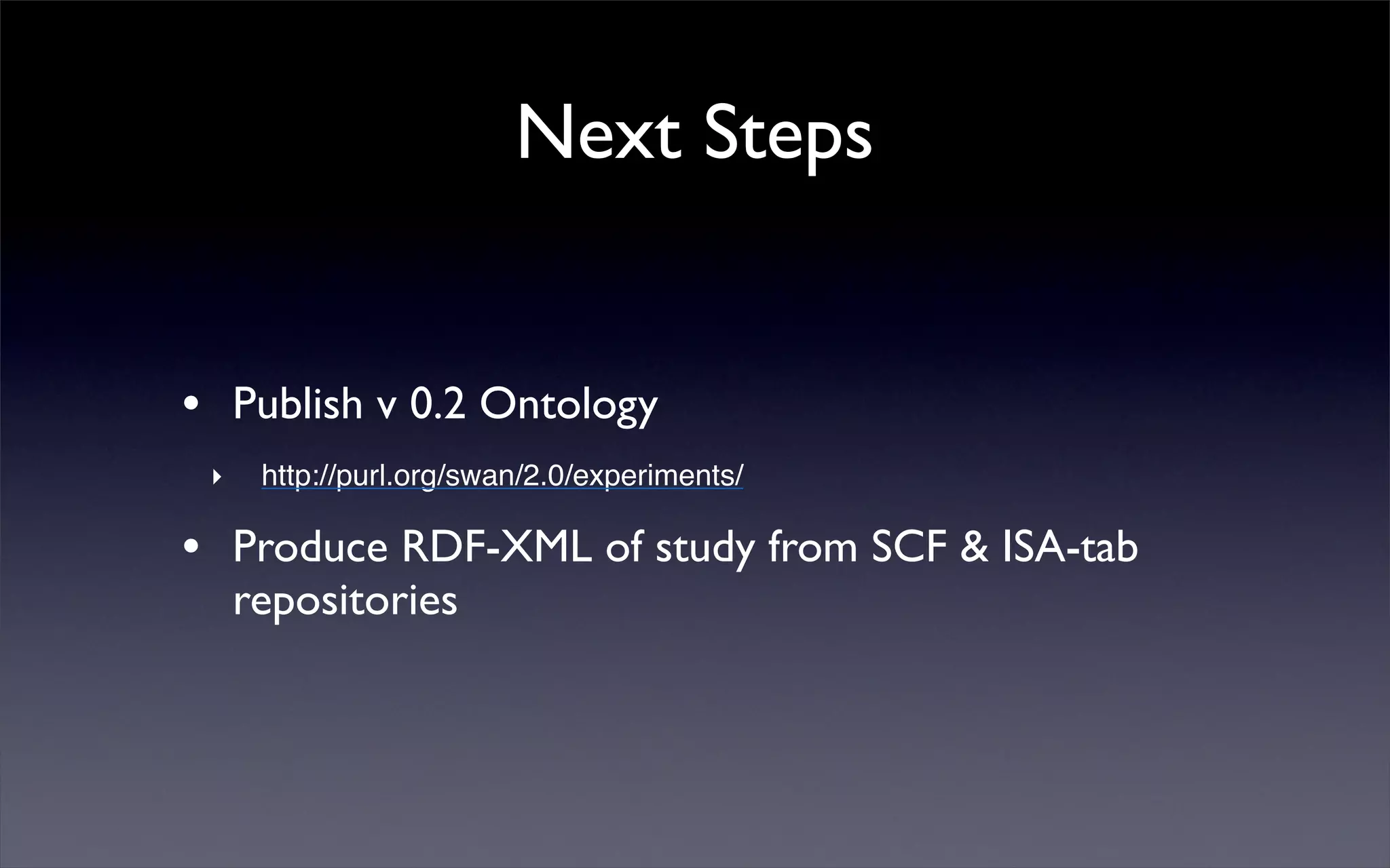 Next Steps
• Publish v 0.2 Ontology
‣ http://purl.org/swan/2.0/experiments/
• Produce RDF-XML of study from SCF & ISA-tab
repositories
 