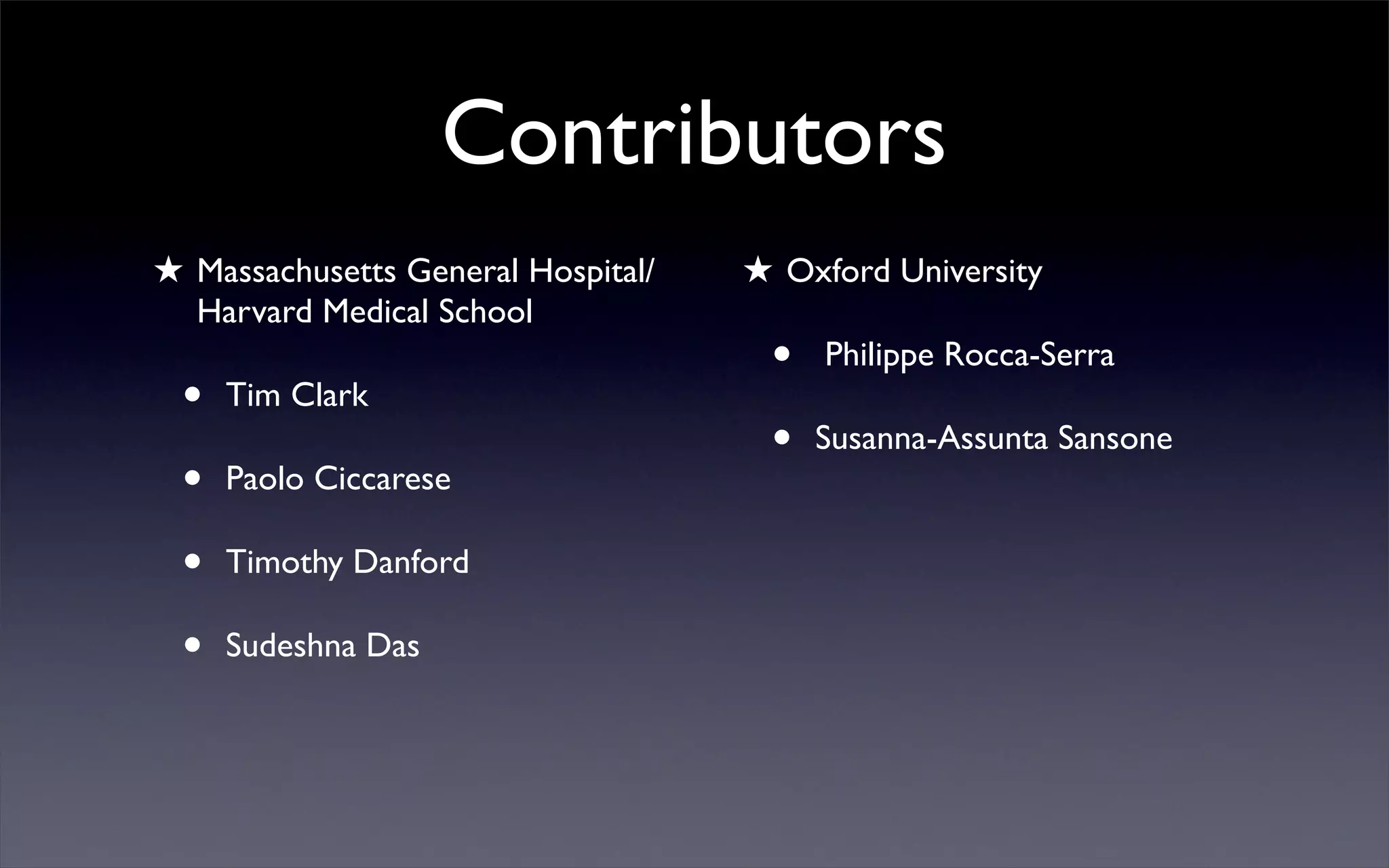 Contributors
★ Massachusetts General Hospital/
Harvard Medical School
• Tim Clark
• Paolo Ciccarese
• Timothy Danford
• Sudeshna Das
★ Oxford University
• Philippe Rocca-Serra
• Susanna-Assunta Sansone
 