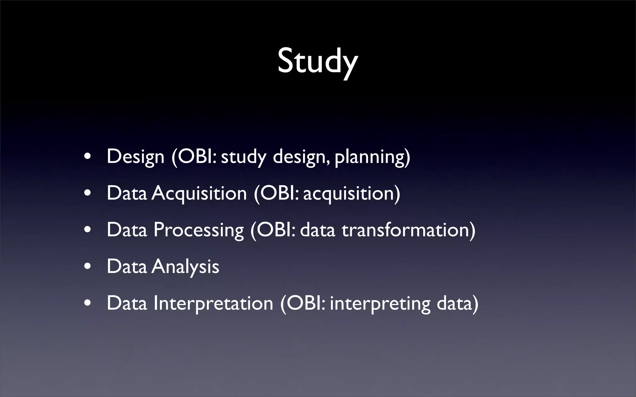 Study
• Design (OBI: study design, planning)
• Data Acquisition (OBI: acquisition)
• Data Processing (OBI: data transformation)
• Data Analysis
• Data Interpretation (OBI: interpreting data)
 