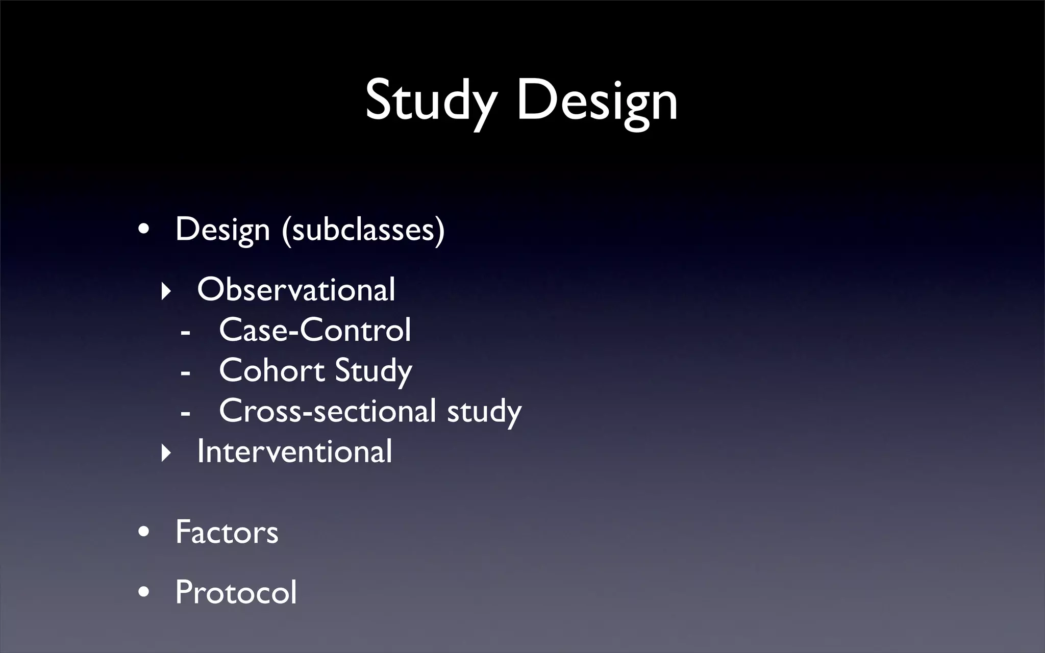 • Design (subclasses)
‣ Observational
- Case-Control
- Cohort Study
- Cross-sectional study
‣ Interventional
• Factors
• Protocol
Study Design
 
