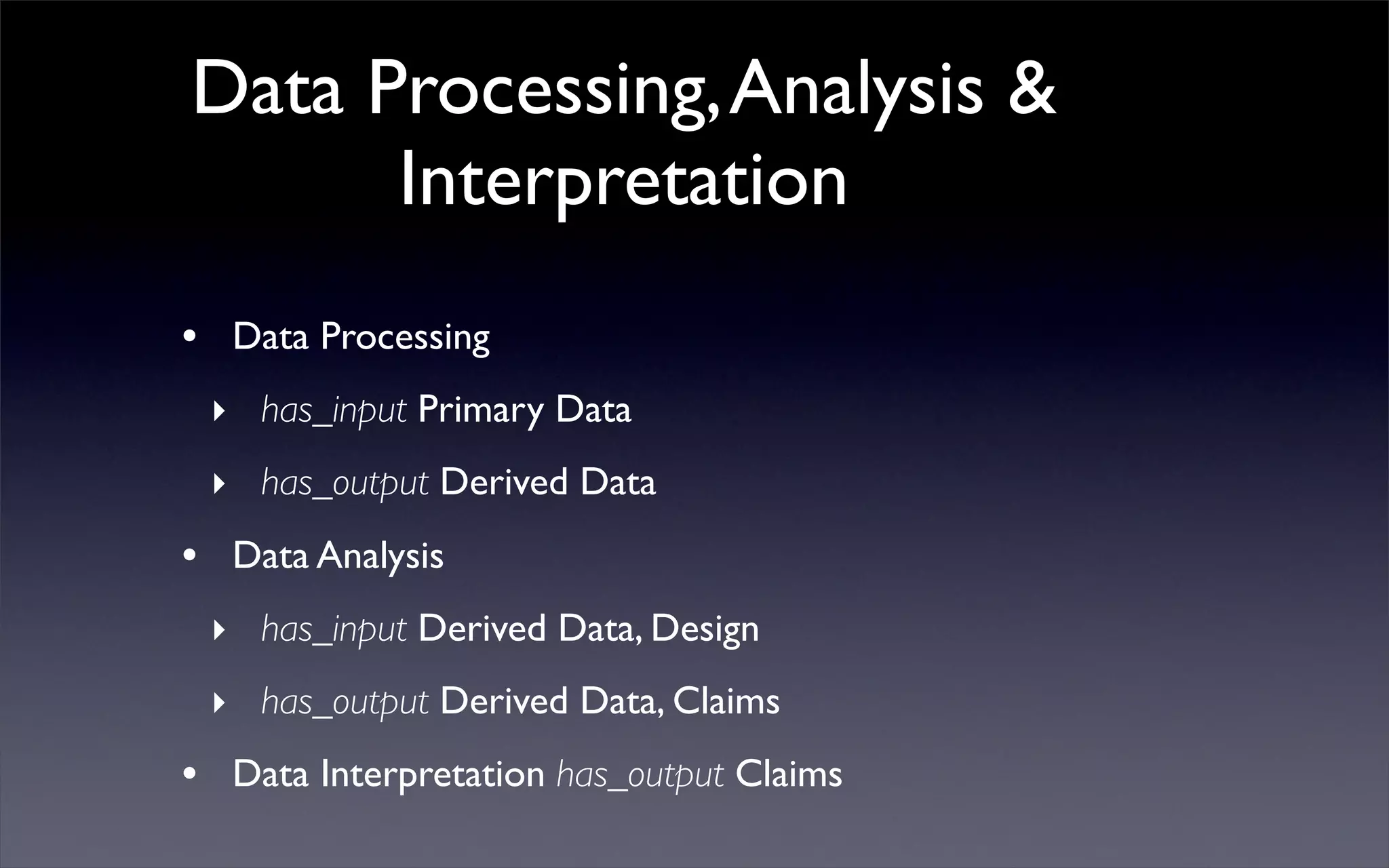 Data Processing,Analysis &
Interpretation
• Data Processing
‣ has_input Primary Data
‣ has_output Derived Data
• Data Analysis
‣ has_input Derived Data, Design
‣ has_output Derived Data, Claims
• Data Interpretation has_output Claims
 