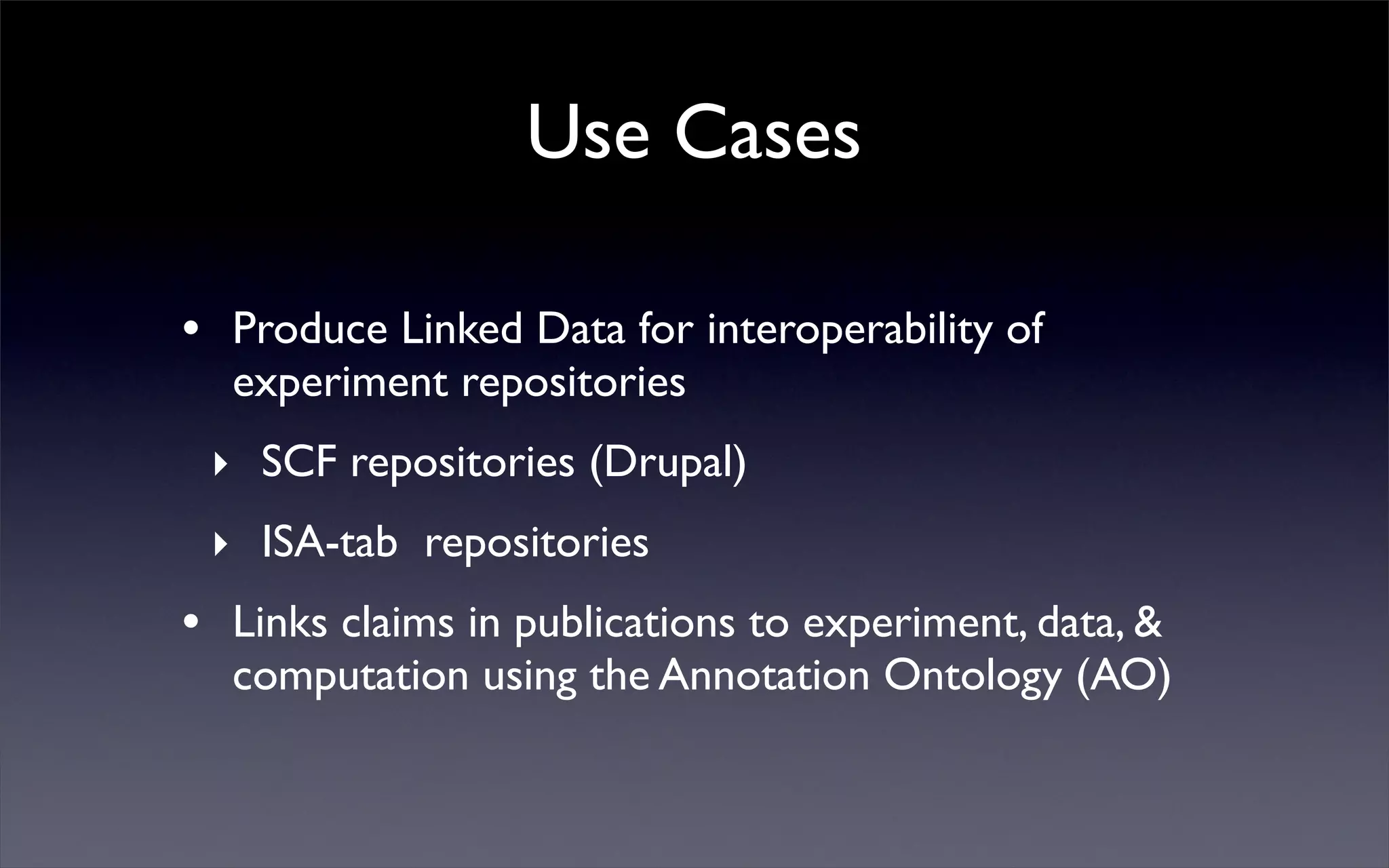 Use Cases
• Produce Linked Data for interoperability of
experiment repositories
‣ SCF repositories (Drupal)
‣ ISA-tab repositories
• Links claims in publications to experiment, data, &
computation using the Annotation Ontology (AO)
 