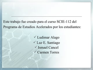 Este trabajo fue creado para el curso SCIE-112 del Programa de Estudios Acelerados por los estudiantes: Ludimar Alago Luz E. Santiago Ismael Cancel Carmen Torres 