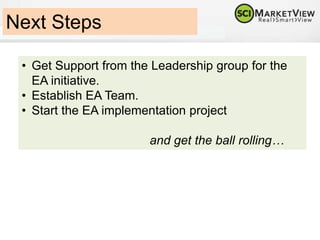 Steps to establish EA
• Treat establishing of the EA practice as an internal project and
onboard it with the PMO.
• Identify EA evolved business and technical SMEs, their roles and
responsibilities
• Create a list of concerns to focus
• Plan communication methods
• Develop change impact/risk assessment methodology
• Establish and Agree on Principles, Standards and Governance
• Choose an EA Framework
• Choose a tool to model and populate EA Asset Repository
• Incorporate an EA practice into current project management
methodology in close collaboration with the PMO
• Enforce architectural control
– Establish Architecture Review Board (ARB) to implement principles and
standards by constraining a new development.
• Establish Incremental EA model development method
– It’s not realistic to make all the work at once.
 