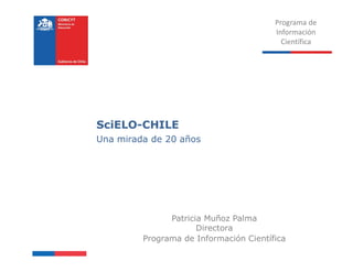 SciELO-CHILE
Una mirada de 20 años
Programa de
Información
Científica
Patricia Muñoz Palma
Directora
Programa de Información Científica
 