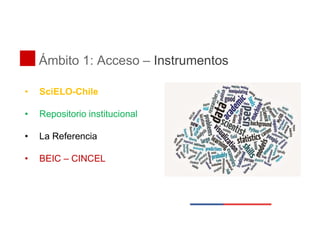 Ámbito 1: Acceso – Instrumentos
• SciELO-Chile
• Repositorio institucional
• La Referencia
• BEIC – CINCEL
 