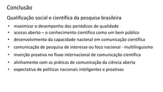 Conclusão
Qualificação social e científica da pesquisa brasileira
• acesso aberto – o conhecimento científico como um bem ...