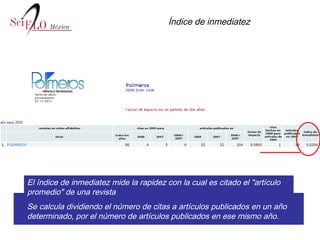 Índice de inmediatez El índice de inmediatez mide la rapidez con la cual es citado el "artículo promedio" de una revista  Se calcula dividiendo el número de citas a artículos publicados en un año determinado, por el número de artículos publicados en ese mismo año.   Índice de inmediatez  2009 = Citas en 2009 de art. Publ. en 2009   No.   de art. publ. en 2009 