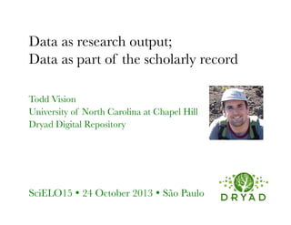 Data as research output;
Data as part of the scholarly record
Todd Vision
University of North Carolina at Chapel Hill
Dryad Digital Repository

SciELO15 Ÿ 24 October 2013 Ÿ São Paulo 

 