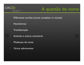 A questão do nome
•  Diferentes versões (nome completo vs. iniciais)
•  Homônimos
•  Transliteração
•  Acentos e outros caracteres
•  Mudanças de nome
•  Vários sobrenomes
 
