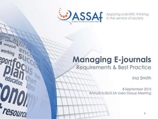 1
Managing E-journals
Requirements & Best Practice
Ina Smith
8 September 2015
Annual SciELO SA Users Group Meeting
 