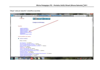 Oficina Pedagógica TIC – Periódico SciELO Brasil (Silvana Salomão) 2011


Clique “Lista por assunto” e escolha a sua área:
 