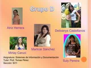 Atriz Herrera
                                               Deiloanys Castellanos




                         Marlicar Sánchez
    Mirlay Caruci
Asignatura: Sistemas de Información y Documentación
Tutor: Prof. Tomas Pérez                              Suly Pereira
Sección: SI11
 