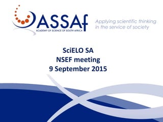 Applying scientific thinking
in the service of society
SciELO SA
NSEF meeting
9 September 2015
 