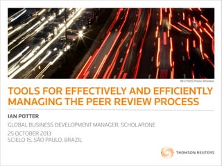 TOOLS FOR EFFECTIVELY AND EFFICIENTLY
MANAGING THE PEER REVIEW PROCESS
IAN POTTER
GLOBAL BUSINESS DEVELOPMENT MANAGER, SCHOLARONE
25 OCTOBER 2013
SCIELO 15, SĀO PAULO, BRAZIL

 