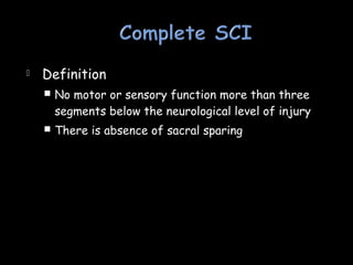  Definition
 No motor or sensory function more than three
segments below the neurological level of injury
 There is absence of sacral sparing
 