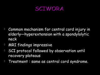  Common mechanism for central cord injury in
elderly—hyperextension with a spondylolytic
neck
 MRI findings impressive
 SCI protocol followed by observation until
recovery plateaus
 Treatment : same as central cord syndrome.
 