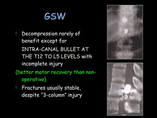  Decompression rarely of
benefit except for
INTRA-CANAL BULLET AT
THE T12 TO L5 LEVELS with
incomplete injury
(better motor recovery than non-
operative)
 Fractures usually stable,
despite “3-column” injury
 