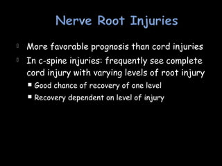  More favorable prognosis than cord injuries
 In c-spine injuries: frequently see complete
cord injury with varying levels of root injury
 Good chance of recovery of one level
 Recovery dependent on level of injury
 