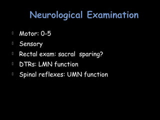  Motor: 0-5
 Sensory
 Rectal exam: sacral sparing?
 DTRs: LMN function
 Spinal reflexes: UMN function
 