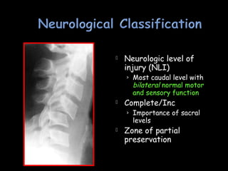  Neurologic level of
injury (NLI)
› Most caudal level with
bilateral normal motor
and sensory function
 Complete/Inc
› Importance of sacral
levels
 Zone of partial
preservation
 