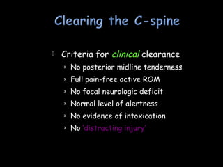  Criteria for clinical clearance
› No posterior midline tenderness
› Full pain-free active ROM
› No focal neurologic deficit
› Normal level of alertness
› No evidence of intoxication
› No ‘distracting injury’
 