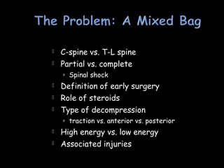  C-spine vs. T-L spine
 Partial vs. complete
› Spinal shock
 Definition of early surgery
 Role of steroids
 Type of decompression
› traction vs. anterior vs. posterior
 High energy vs. low energy
 Associated injuries
 