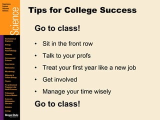 Go to class! Sit in the front row Talk to your profs Treat your first year like a new job Get involved Manage your time wisely Go to class! Tips for College Success 