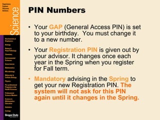 Your  GAP  (General Access PIN) is set to your birthday.  You must change it to a new number.  Your  Registration PIN  is given out by your advisor. It changes once each year in the Spring when you register for Fall term. Mandatory  advising in the  Spring  to get your new Registration PIN.  The system will not ask for this PIN again until it changes in the Spring. PIN Numbers 