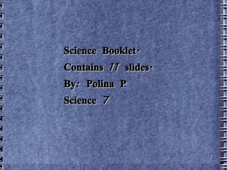 Science Booklet. Contains 11 slides. By: Polina P Science 7 