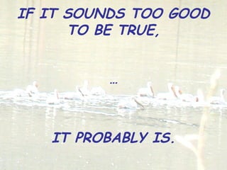 IF IT SOUNDS TOO GOOD
TO BE TRUE,
…
IT PROBABLY IS.
 