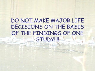 DO NOT MAKE MAJOR LIFE
DECISIONS ON THE BASIS
OF THE FINDINGS OF ONE
STUDY!!!!
 
