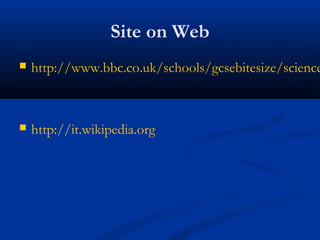 Site on Web
 http://www.bbc.co.uk/schools/gcsebitesize/science
 http://it.wikipedia.org
 