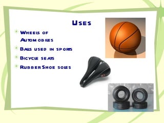 Uses Wheels of Automobiles Balls used in sports Bicycle seats Rubber Shoe soles 