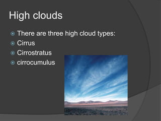 High clouds
 There are three high cloud types:
 Cirrus
 Cirrostratus
 cirrocumulus
 