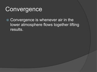 Convergence
 Convergence is whenever air in the
lower atmosphere flows together lifting
results.
 