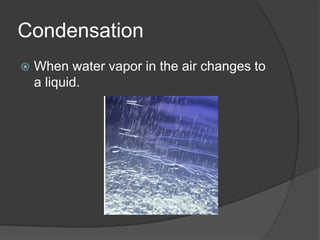 Condensation
 When water vapor in the air changes to
a liquid.
 