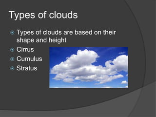 Types of clouds
 Types of clouds are based on their
shape and height
 Cirrus
 Cumulus
 Stratus
 
