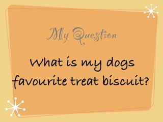 My Question
   What is my dogs
favourite treat biscuit?
 