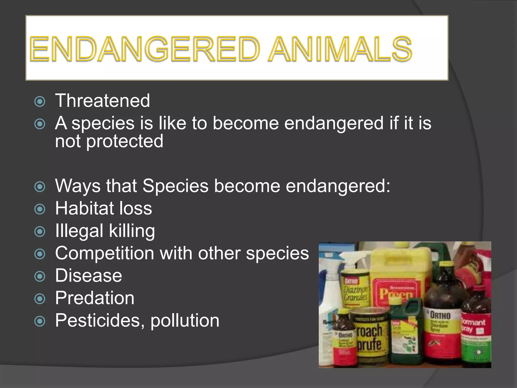    Threatened
   A species is like to become endangered if it is
    not protected

   Ways that Species become endangered:
   Habitat loss
   Illegal killing
   Competition with other species
   Disease
   Predation
   Pesticides, pollution
 