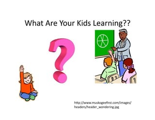 What Are Your Kids Learning?? 




             h4p://www.muskogeeﬁrst.com/images/
             headers/header_wondering.jpg 
 