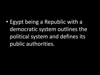 • Egypt being a Republic with a
democratic system outlines the
political system and defines its
public authorities.
 