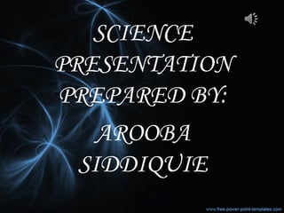 SCIENCE
PRESENTATION
PREPARED BY:
AROOBA
SIDDIQUIE
 