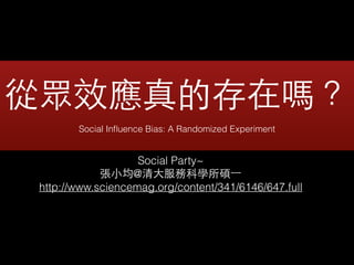 從眾效應真的存在嗎？!
Social Inﬂuence Bias: A Randomized Experiment
Social Party~
張⼩小均@清⼤大服務科學所碩⼀一
http://www.sciencemag.org/content/341/6146/647.full
 