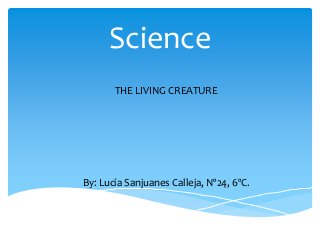 Science
THE LIVING CREATURE
By: Lucía Sanjuanes Calleja, Nº24, 6ºC.
 