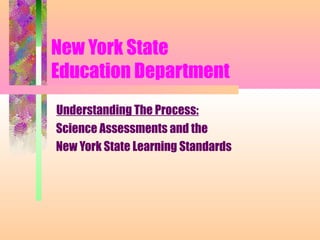 New York State
Education Department
Understanding The Process:
Science Assessments and the
New York State Learning Standards
 