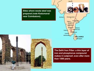 Sites where wootz steel was
prepared (note Kodumanal
near Coimbatore).
The Delhi Iron Pillar: a thin layer of
iron and phosphorus compound
makes it rustproof, even after more
than 1500 years.
 